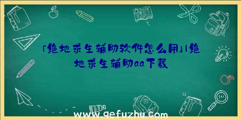 「绝地求生辅助软件怎么用」|绝地求生辅助aa下载